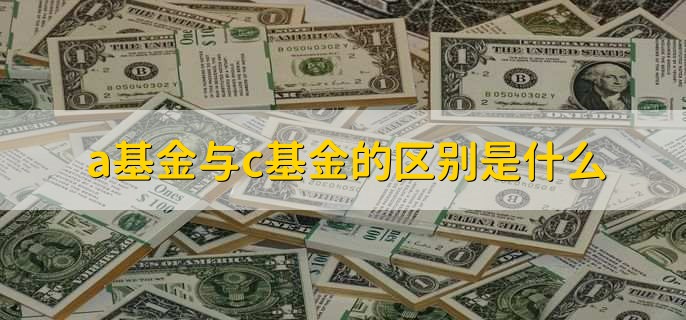 a基金与c基金的区别是什么，有以下4点