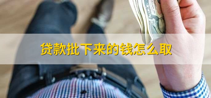 贷款批下来的钱怎么取，到ATM机或柜台取出