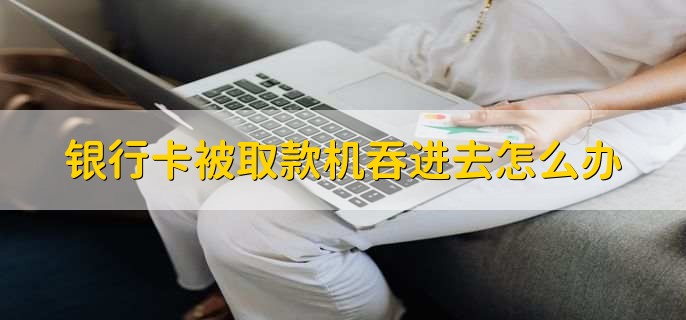 银行卡被取款机吞进去怎么办，马上找工作人员反映