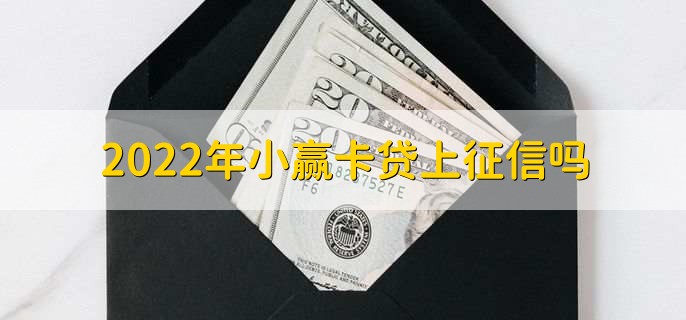 2022年小赢卡贷上征信吗，是上征信的