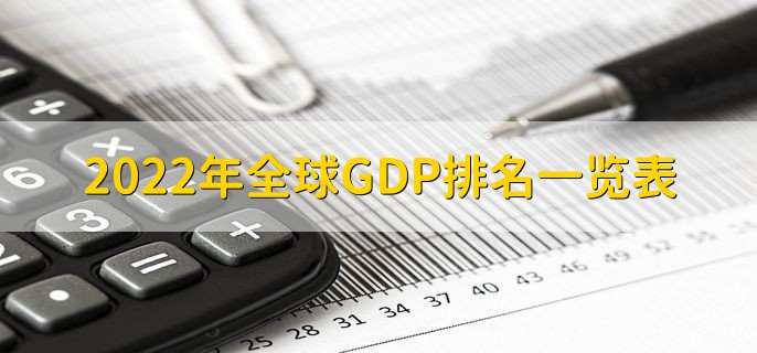 2022年全球GDP排名一览表，2021世界GDP排名一览