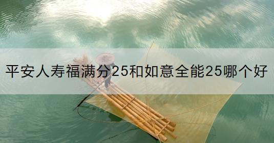 平安人寿福满分25和如意全能25哪个好