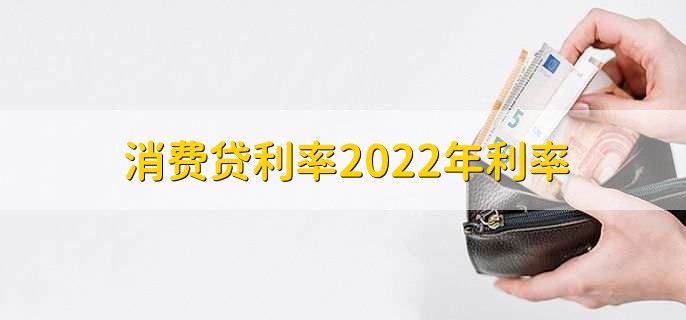 消费贷利率2022年利率，有以下四种利率详情