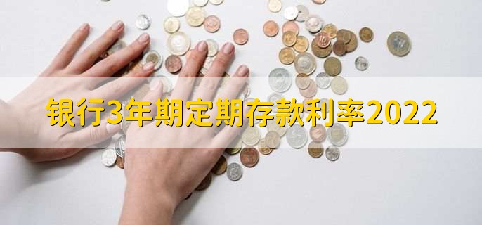 银行3年期定期存款利率2022，十大银行利率一览