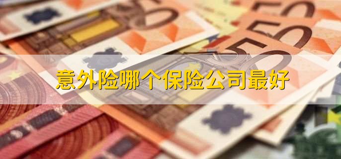 意外险哪个保险公司最好，买意外险要注意什么